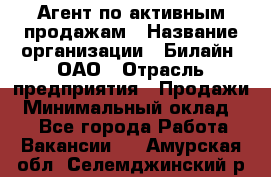 Агент по активным продажам › Название организации ­ Билайн, ОАО › Отрасль предприятия ­ Продажи › Минимальный оклад ­ 1 - Все города Работа » Вакансии   . Амурская обл.,Селемджинский р-н